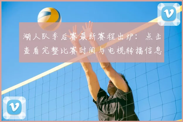 湖人队季后赛最新赛程出炉:点击查看完整比赛时间与电视转播信息
