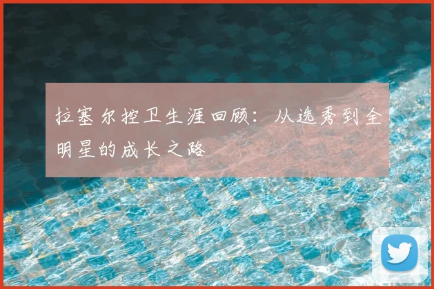 拉塞尔控卫生涯回顾：从选秀到全明星的成长之路