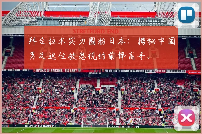 拜合拉木实力圈粉日本：揭秘中国男足这位被忽视的前锋高手。