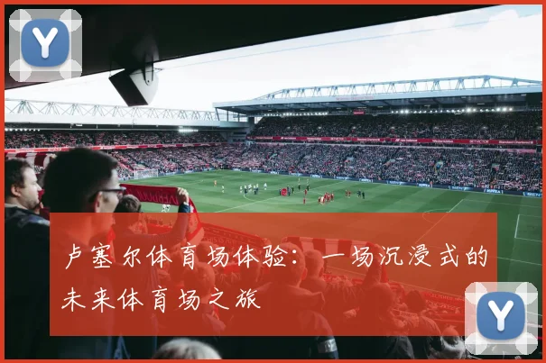 卢塞尔体育场体验：一场沉浸式的未来体育场之旅