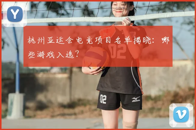 杭州亚运会电竞项目名单揭晓：哪些游戏入选？