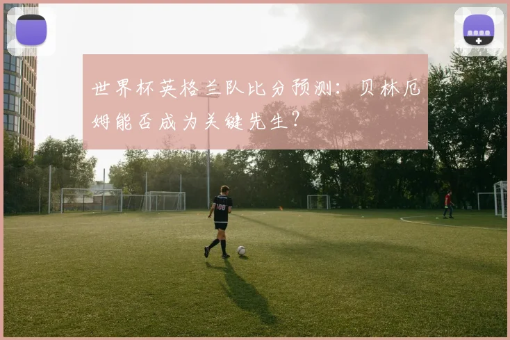 世界杯英格兰队比分预测：贝林厄姆能否成为关键先生？