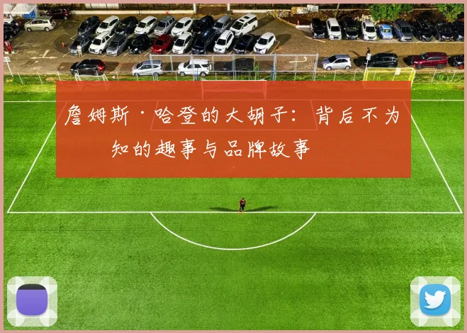 詹姆斯·哈登的大胡子：背后不为人知的趣事与品牌故事