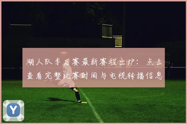 湖人队季后赛最新赛程出炉:点击查看完整比赛时间与电视转播信息