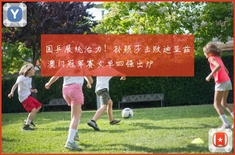 国乒展统治力！孙颖莎击败迪亚兹 澳门冠军赛女单四强出炉
