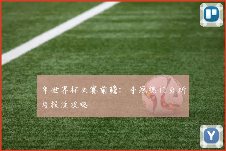 年世界杯决赛前瞻：夺冠热门分析与投注攻略