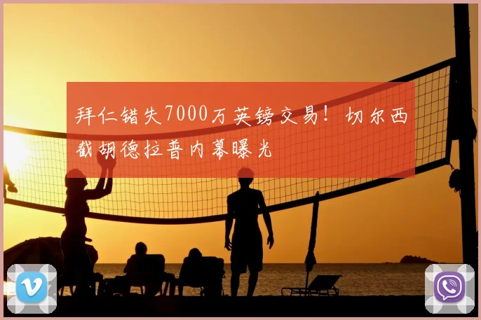 拜仁错失7000万英镑交易！切尔西截胡德拉普内幕曝光