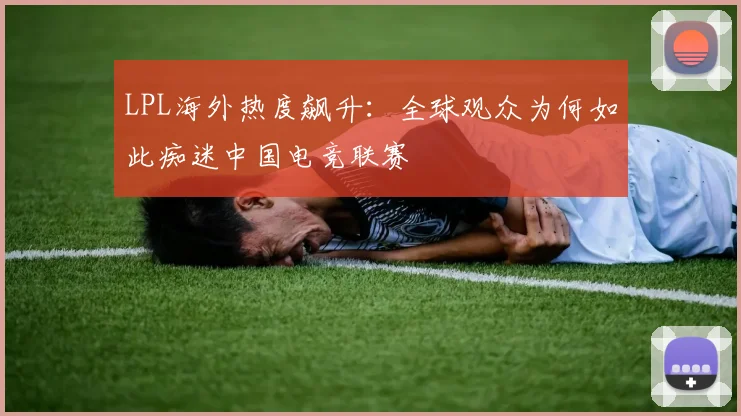 LPL海外热度飙升：全球观众为何如此痴迷中国电竞联赛