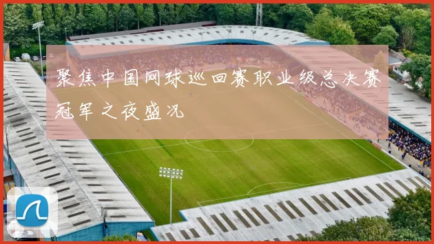聚焦中国网球巡回赛职业级总决赛冠军之夜盛况