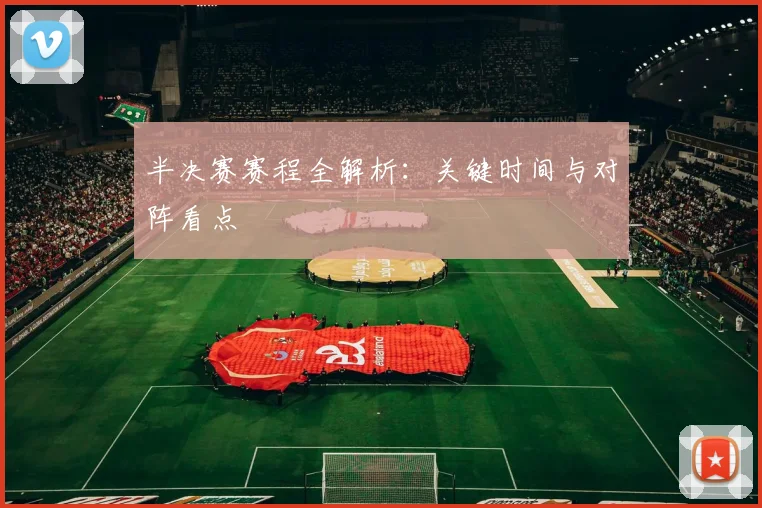 半决赛赛程全解析:关键时间与对阵看点