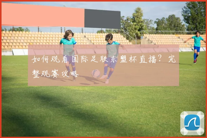 如何观看国际足联东盟杯直播？完整观赛攻略