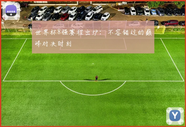 世界杯8强赛程出炉：不容错过的巅峰对决时刻