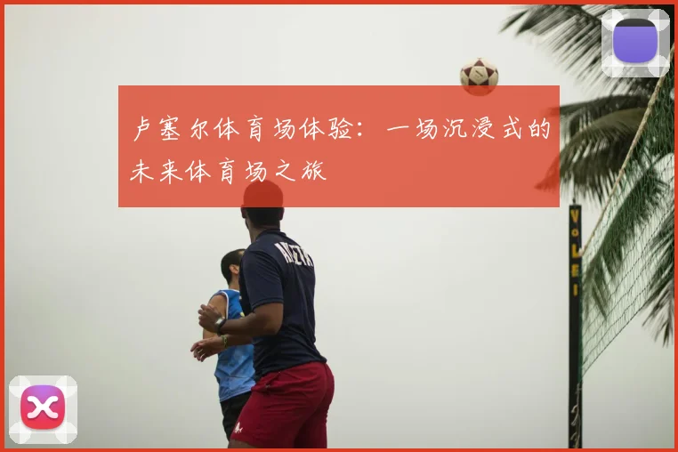 卢塞尔体育场体验：一场沉浸式的未来体育场之旅