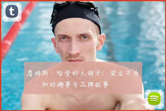 詹姆斯·哈登的大胡子：背后不为人知的趣事与品牌故事