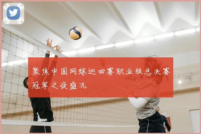 聚焦中国网球巡回赛职业级总决赛冠军之夜盛况