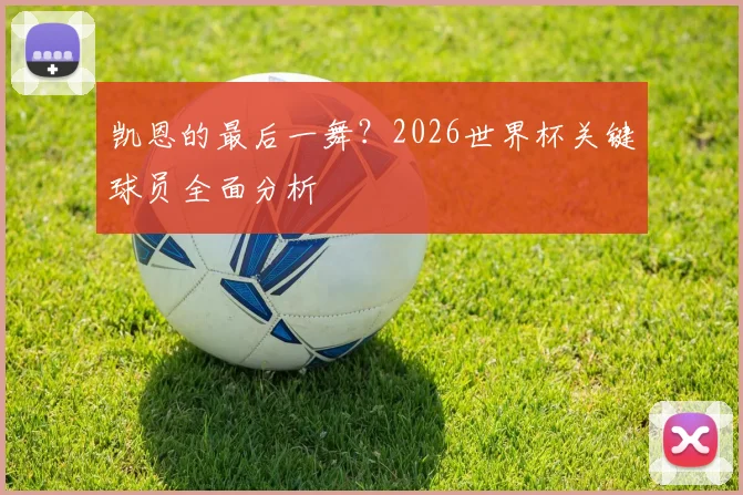 凯恩的最后一舞？2026世界杯关键球员全面分析