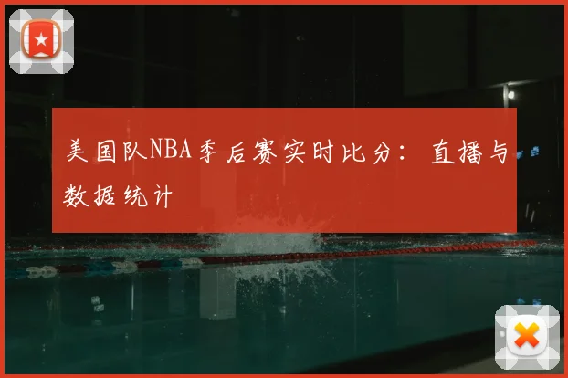美国队NBA季后赛实时比分:直播与数据统计