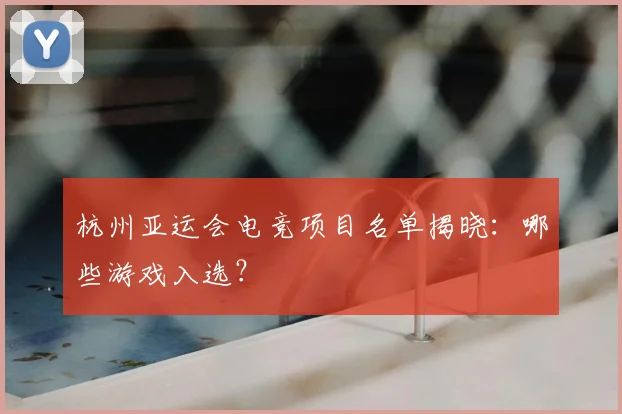 杭州亚运会电竞项目名单揭晓：哪些游戏入选？