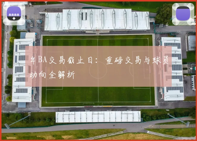 年BA交易截止日：重磅交易与球员动向全解析