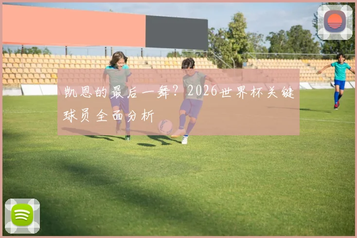 凯恩的最后一舞？2026世界杯关键球员全面分析