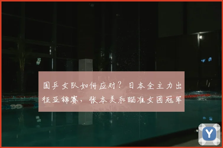 国乒女队如何应对？日本全主力出征亚锦赛，张本美和瞄准女团冠军